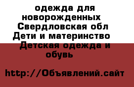 одежда для новорожденных - Свердловская обл. Дети и материнство » Детская одежда и обувь   